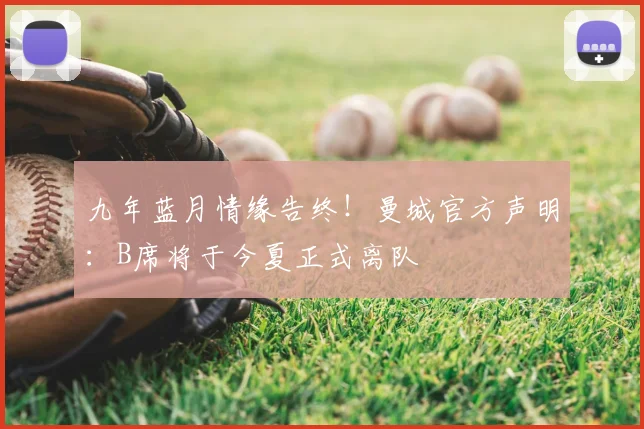 九年蓝月情缘告终！曼城官方声明：B席将于今夏正式离队