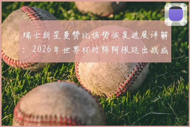 瑞士新星曼赞比伤势恢复进展详解:2026年世界杯对阵阿根廷出战成疑,奥莱报披露最新训练情况
