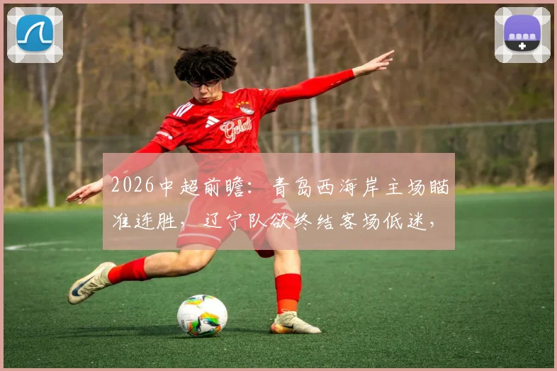 2026中超前瞻:青岛西海岸主场瞄准连胜,辽宁队欲终结客场低迷,胜负关键点解析