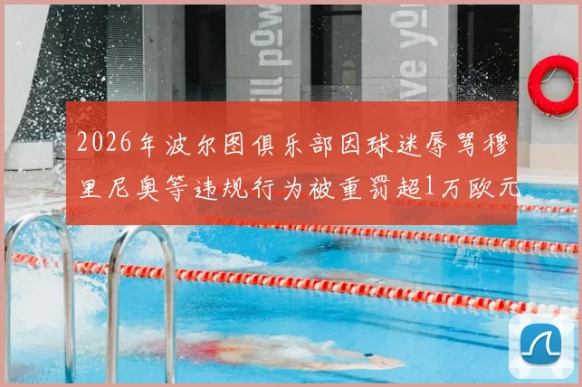 2026年波尔图俱乐部因球迷辱骂穆里尼奥等违规行为被重罚超1万欧元，事件经过与处罚结果详解