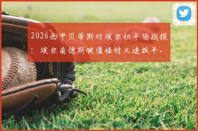 2026西甲贝蒂斯对埃尔切半场战报：埃尔南德斯破僵福特火速扳平，两队1-1战平进入中场休息