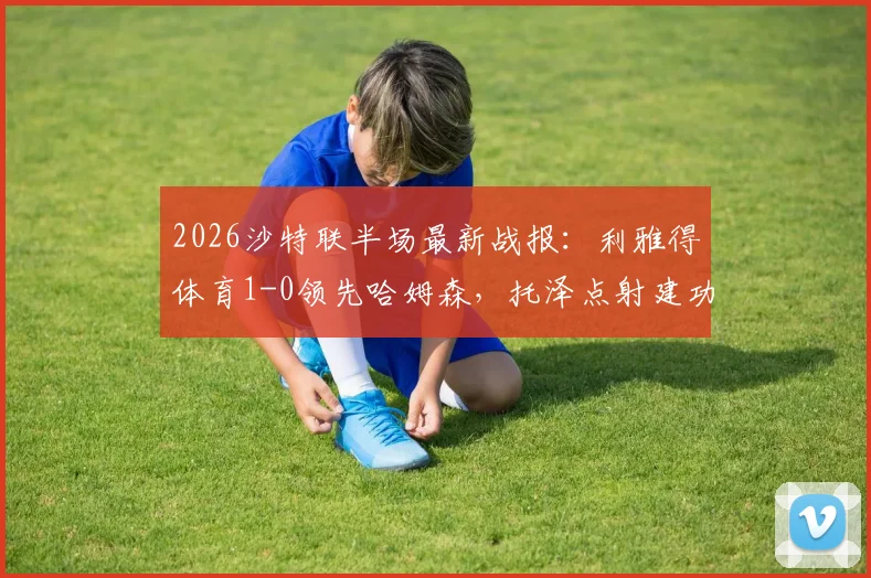 2026沙特联半场最新战报：利雅得体育1-0领先哈姆森，托泽点射建功，马丁内斯进球被吹引争议