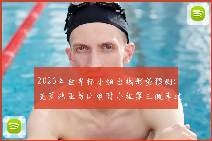 2026年世界杯小组出线形势预测：克罗地亚与比利时小组第三概率达95%及90%