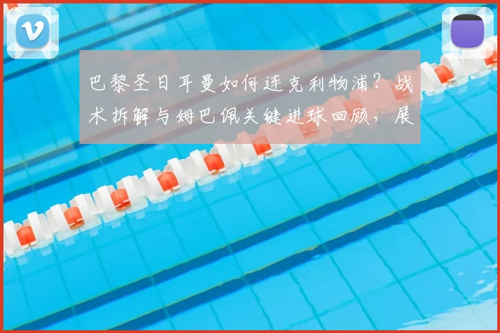 巴黎圣日耳曼如何连克利物浦?战术拆解与姆巴佩关键进球回顾,展望2026赛季欧冠再相遇