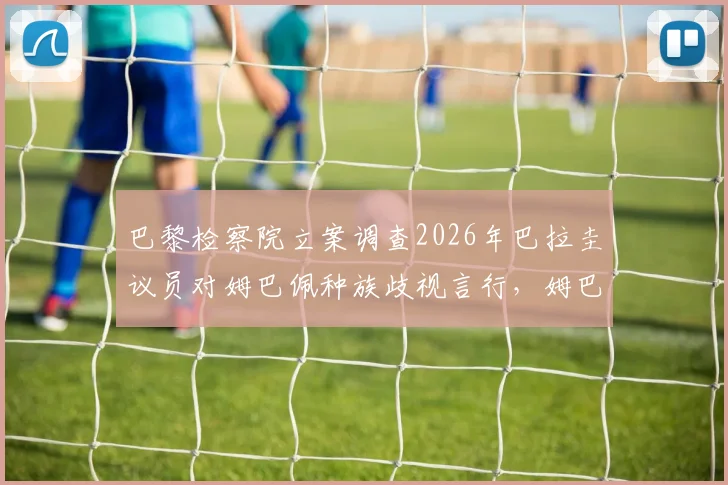 巴黎检察院立案调查2026年巴拉圭议员对姆巴佩种族歧视言行，姆巴佩事件最新司法进展追踪