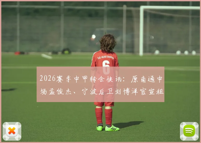 2026赛季中甲转会快讯：原南通中场孟俊杰、宁波后卫刘博洋官宣租借加盟无锡吴钩