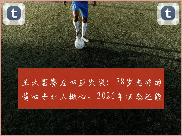 王大雷赛后回应失误:38岁老将的黄油手让人揪心,2026年状态还能否调整?