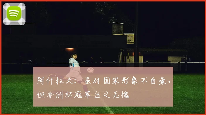 阿什拉夫:虽对国家形象不自豪,但非洲杯冠军当之无愧