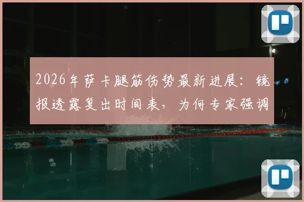 2026年萨卡腿筋伤势最新进展：镜报透露复出时间表，为何专家强调不能操之过急
