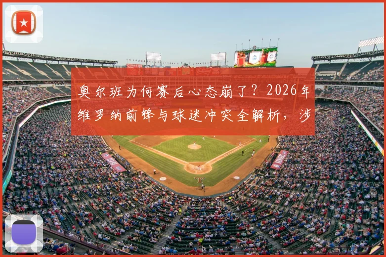 奥尔班为何赛后心态崩了？2026年维罗纳前锋与球迷冲突全解析，涉事球员可能面临哪些处罚