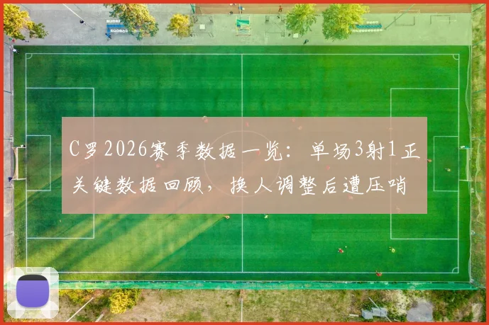 C罗2026赛季数据一览：单场3射1正关键数据回顾，换人调整后遭压哨绝平比赛全记录
