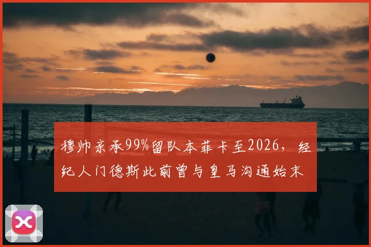 穆帅亲承99%留队本菲卡至2026，经纪人门德斯此前曾与皇马沟通始末