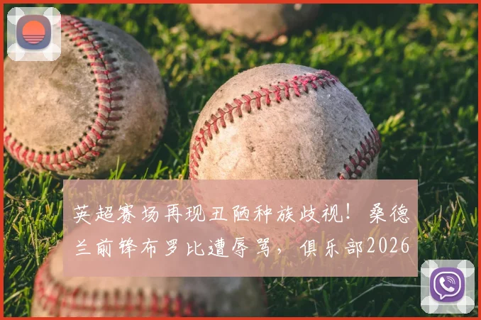 英超赛场再现丑陋种族歧视!桑德兰前锋布罗比遭辱骂,俱乐部2026官方表态强烈谴责