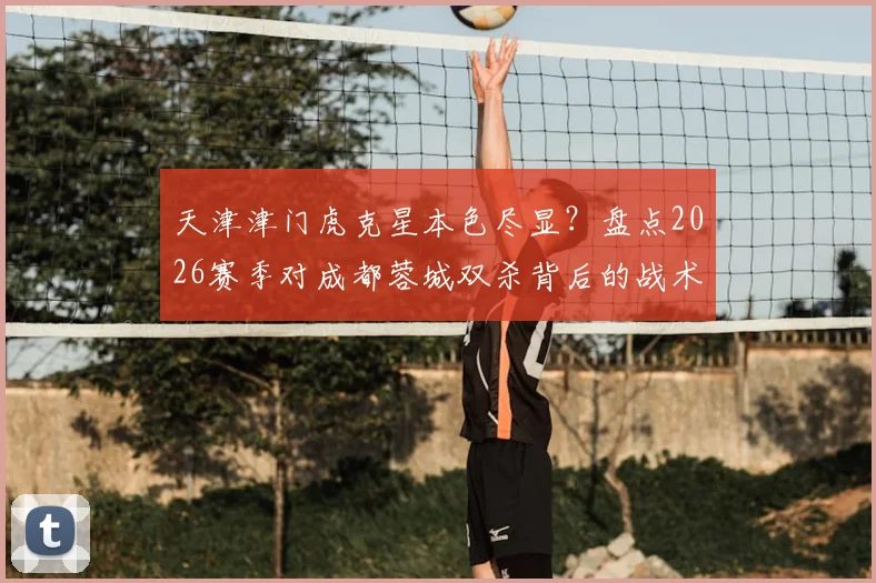 天津津门虎克星本色尽显?盘点2026赛季对成都蓉城双杀背后的战术与数据