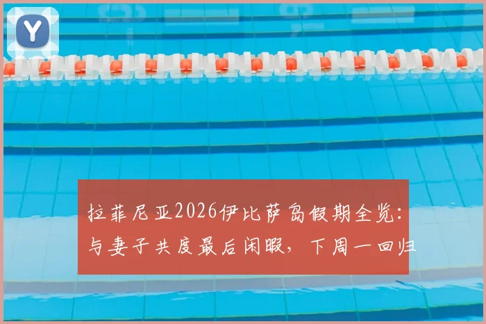 拉菲尼亚2026伊比萨岛假期全览：与妻子共度最后闲暇，下周一回归巴萨训练营备战