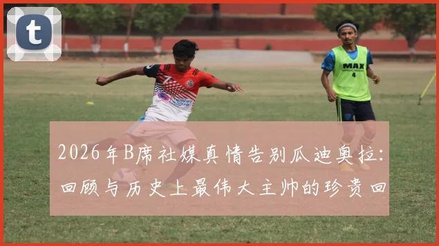 2026年B席社媒真情告别瓜迪奥拉：回顾与历史上最伟大主帅的珍贵回忆与经历