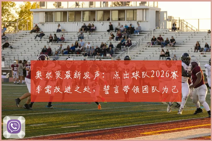 奥尔莫最新发声:点出球队2026赛季需改进之处,誓言带领团队为己正名