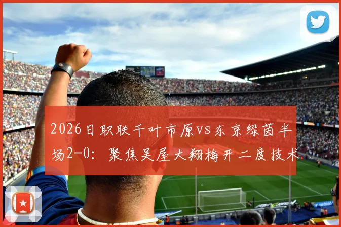 2026日职联千叶市原vs东京绿茵半场2-0:聚焦吴屋大翔梅开二度技术细节,解析东京绿茵防守漏洞与历史交锋数据