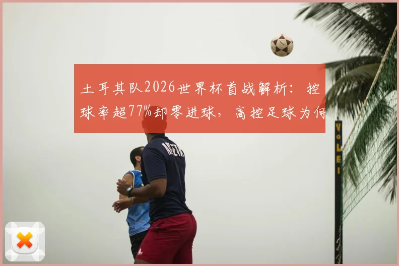 土耳其队2026世界杯首战解析：控球率超77%却零进球，高控足球为何总“白忙活”？