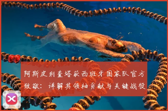 阿斯皮利奎塔获西班牙国家队官方致敬:详解其领袖贡献与关键战役,告别国家队后的足坛影响
