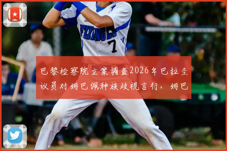 巴黎检察院立案调查2026年巴拉圭议员对姆巴佩种族歧视言行,姆巴佩事件最新司法进展追踪