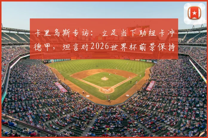 卡里乌斯专访:立足当下助纽卡冲德甲,坦言对2026世界杯前景保持低调