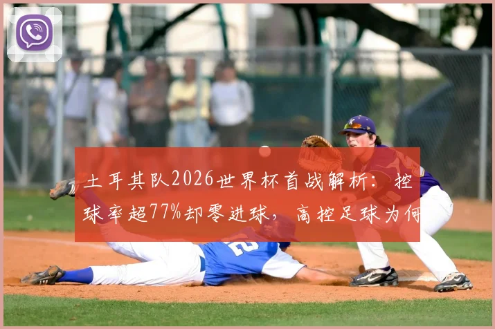 土耳其队2026世界杯首战解析：控球率超77%却零进球，高控足球为何总“白忙活”？