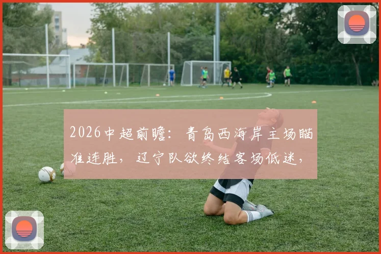 2026中超前瞻：青岛西海岸主场瞄准连胜，辽宁队欲终结客场低迷，胜负关键点解析