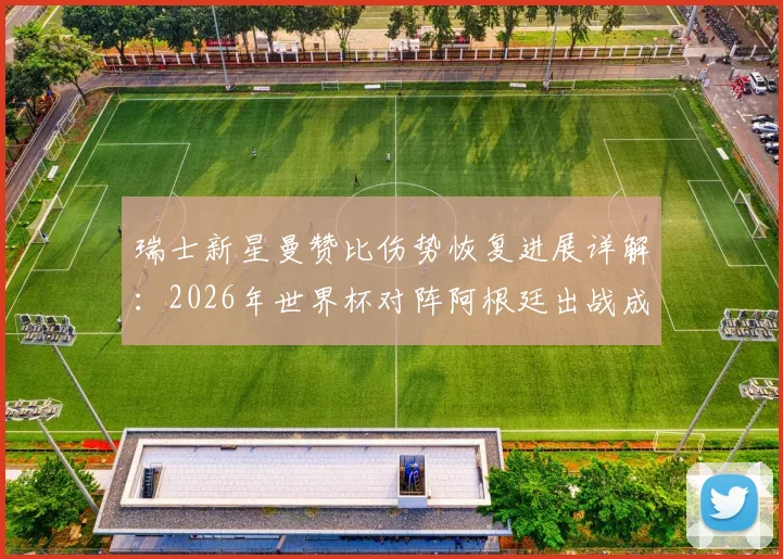 瑞士新星曼赞比伤势恢复进展详解：2026年世界杯对阵阿根廷出战成疑，奥莱报披露最新训练情况