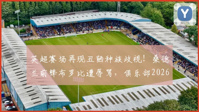 英超赛场再现丑陋种族歧视！桑德兰前锋布罗比遭辱骂，俱乐部2026官方表态强烈谴责