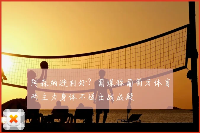 阿森纳迎利好?葡媒称葡萄牙体育两主力身体不适出战成疑