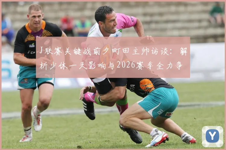 J联赛关键战前夕町田主帅访谈：解析少休一天影响与2026赛季全力争胜策略