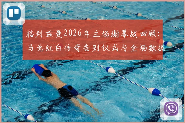 格列兹曼2026年主场谢幕战回顾:马竞红白传奇告别仪式与全场数据统计