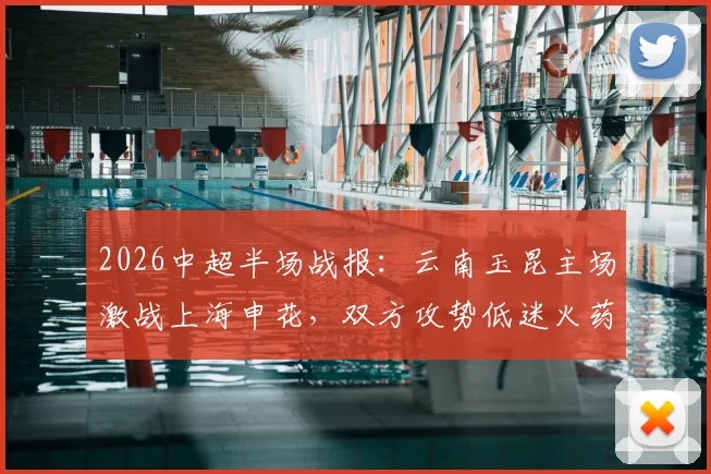2026中超半场战报：云南玉昆主场激战上海申花，双方攻势低迷火药味浓，半场0-0闷平赛况深度解析