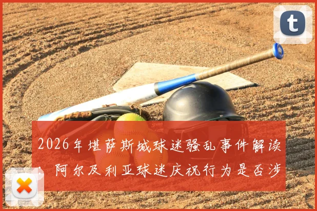 2026年堪萨斯城球迷骚乱事件解读：阿尔及利亚球迷庆祝行为是否涉嫌违法？堪萨斯城警方处置流程全解析