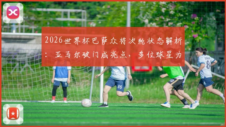 2026世界杯巴萨众将次轮状态解析:亚马尔破门成亮点,多位球星为何陷入低迷?