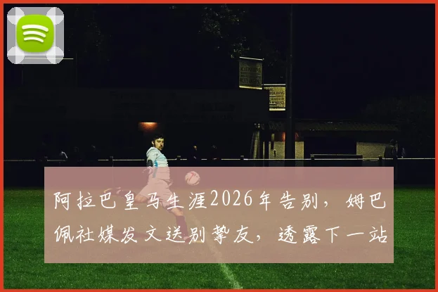 阿拉巴皇马生涯2026年告别，姆巴佩社媒发文送别挚友，透露下一站引猜测
