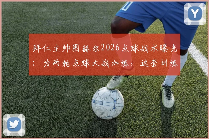 拜仁主帅图赫尔2026点球战术曝光：为两轮点球大战加练，这套训练方法值得深究