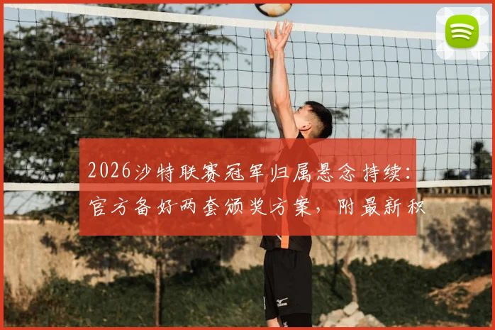 2026沙特联赛冠军归属悬念持续：官方备好两套颁奖方案，附最新积分榜与夺冠形势深度分析