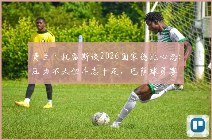 费兰·托雷斯谈2026国家德比心态:压力不大但斗志十足,巴萨球员赛前真实感受公开