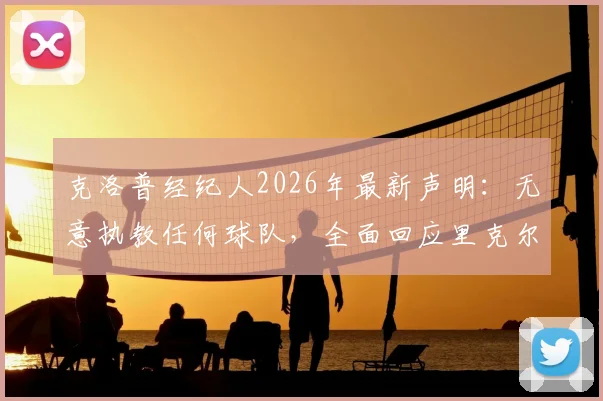 克洛普经纪人2026年最新声明：无意执教任何球队，全面回应里克尔梅邀请传闻与未来规划