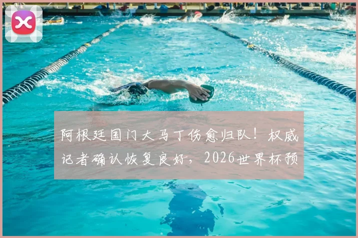 阿根廷国门大马丁伤愈归队!权威记者确认恢复良好,2026世界杯预选赛与美洲杯卫冕战全勤在即