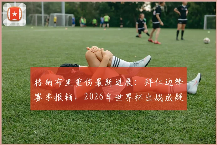格纳布里重伤最新进展:拜仁边锋赛季报销,2026年世界杯出战成疑,伤病对拜仁战术影响几何