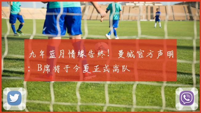 九年蓝月情缘告终！曼城官方声明：B席将于今夏正式离队