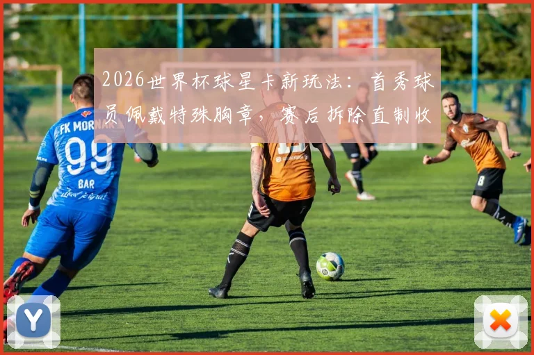 2026世界杯球星卡新玩法:首秀球员佩戴特殊胸章,赛后拆除直制收藏卡,获取方法与价值解析