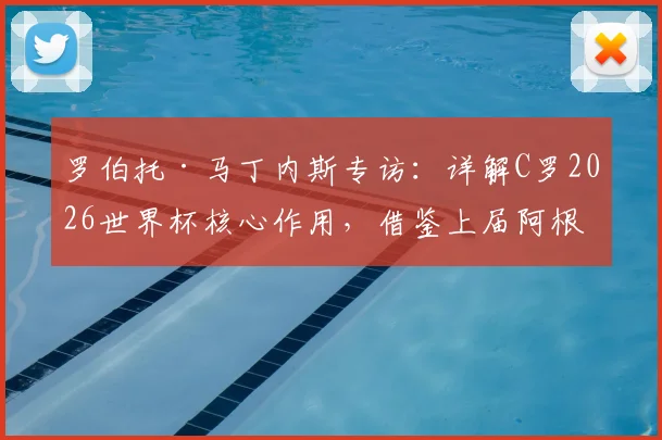 罗伯托·马丁内斯专访:详解C罗2026世界杯核心作用,借鉴上届阿根廷首战失利仍夺冠经验解析葡萄牙备战策略