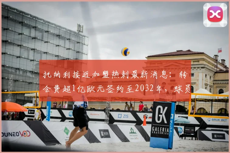 托纳利接近加盟热刺最新消息：转会费超1亿欧元签约至2032年，球员合同薪资细节分析