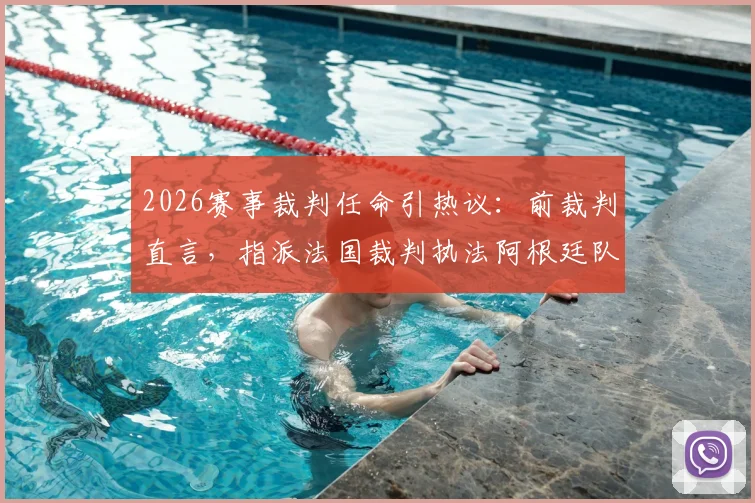 2026赛事裁判任命引热议:前裁判直言,指派法国裁判执法阿根廷队比赛,恐因历史恩怨影响公平