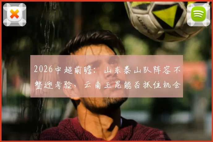 2026中超前瞻：山东泰山队阵容不整迎考验，云南玉昆能否抓住机会主场抢分？
