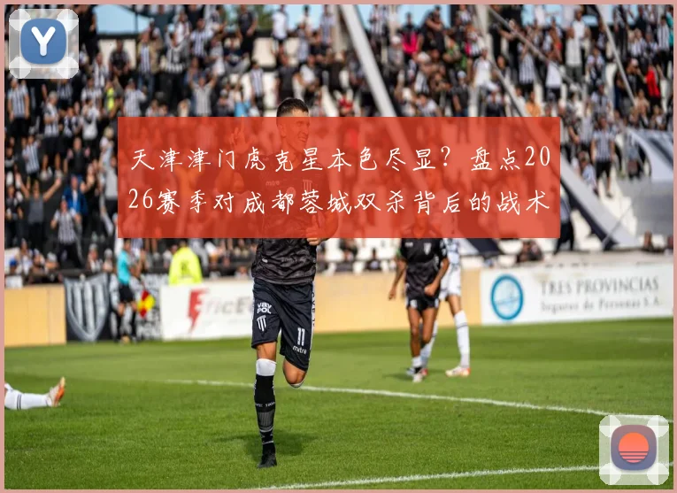 天津津门虎克星本色尽显？盘点2026赛季对成都蓉城双杀背后的战术与数据